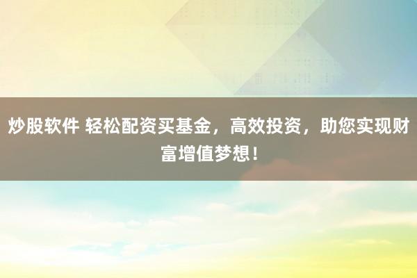 炒股软件 轻松配资买基金，高效投资，助您实现财富增值梦想！