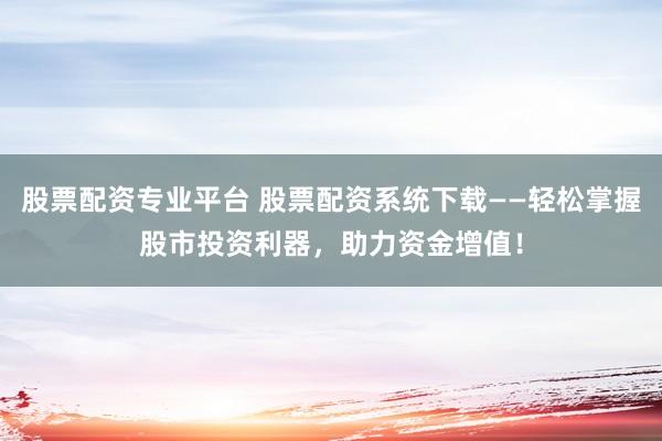 股票配资专业平台 股票配资系统下载——轻松掌握股市投资利器，助力资金增值！