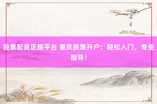股票配资正规平台 重庆股票开户：轻松入门，专业指导！