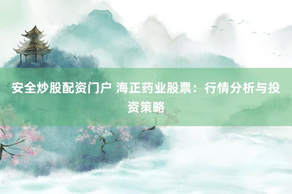安全炒股配资门户 海正药业股票：行情分析与投资策略