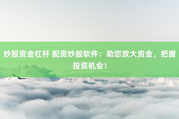 炒股资金杠杆 配资炒股软件：助您放大资金，把握投资机会！