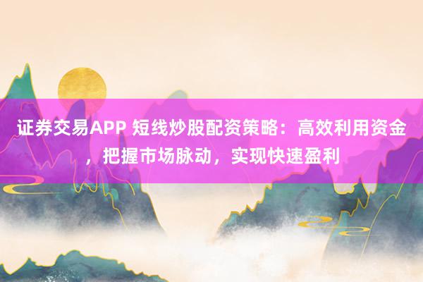 证券交易APP 短线炒股配资策略：高效利用资金，把握市场脉动，实现快速盈利