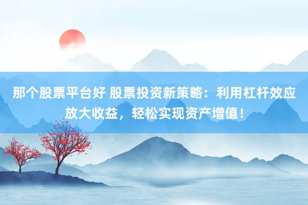 那个股票平台好 股票投资新策略：利用杠杆效应放大收益，轻松实现资产增值！