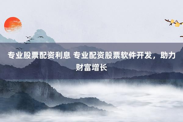 专业股票配资利息 专业配资股票软件开发，助力财富增长