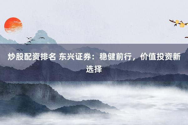 炒股配资排名 东兴证券：稳健前行，价值投资新选择