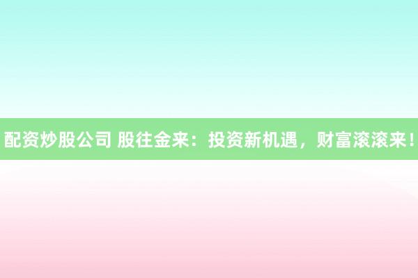 配资炒股公司 股往金来：投资新机遇，财富滚滚来！