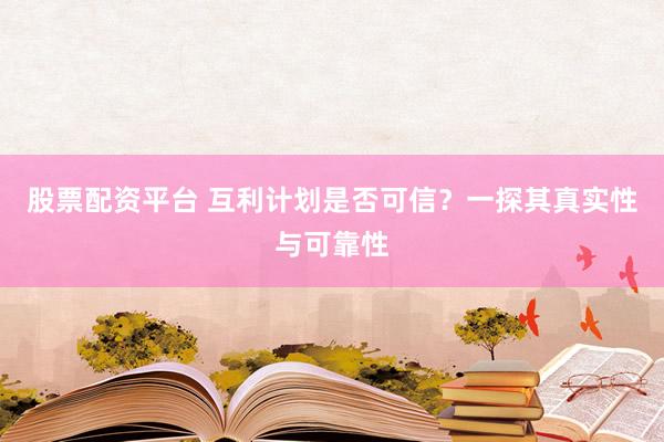 股票配资平台 互利计划是否可信？一探其真实性与可靠性