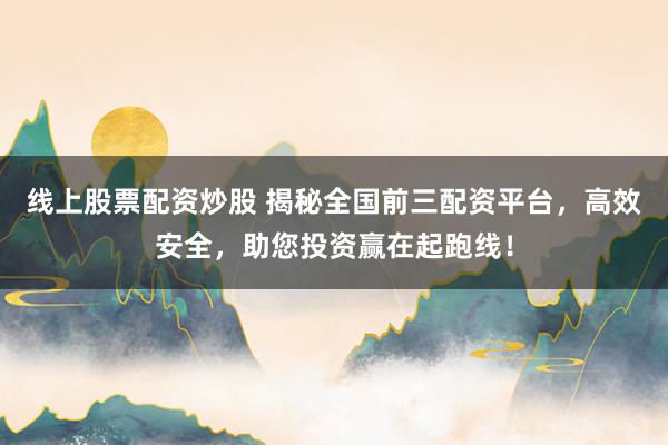 线上股票配资炒股 揭秘全国前三配资平台，高效安全，助您投资赢在起跑线！