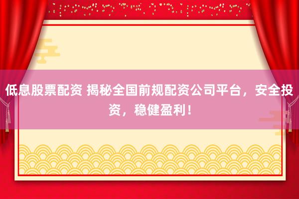 低息股票配资 揭秘全国前规配资公司平台，安全投资，稳健盈利！