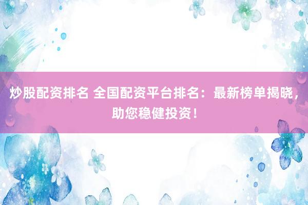 炒股配资排名 全国配资平台排名：最新榜单揭晓，助您稳健投资！