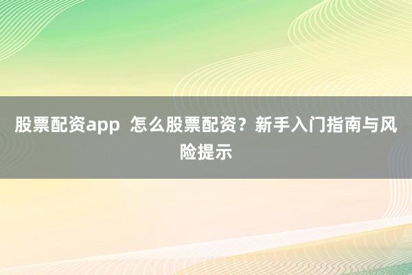 股票配资app  怎么股票配资？新手入门指南与风险提示