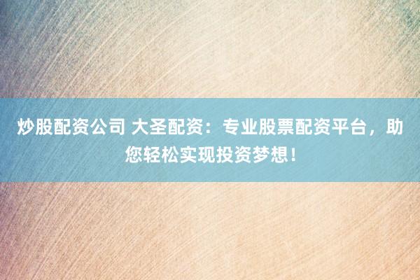 炒股配资公司 大圣配资：专业股票配资平台，助您轻松实现投资梦想！