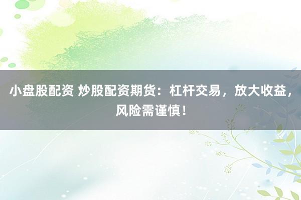 小盘股配资 炒股配资期货：杠杆交易，放大收益，风险需谨慎！
