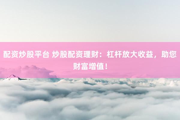 配资炒股平台 炒股配资理财：杠杆放大收益，助您财富增值！