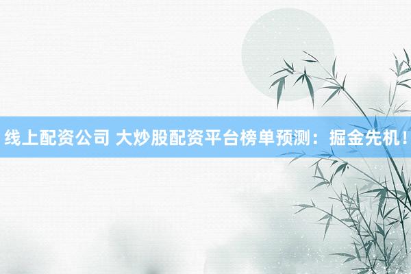 线上配资公司 大炒股配资平台榜单预测：掘金先机！
