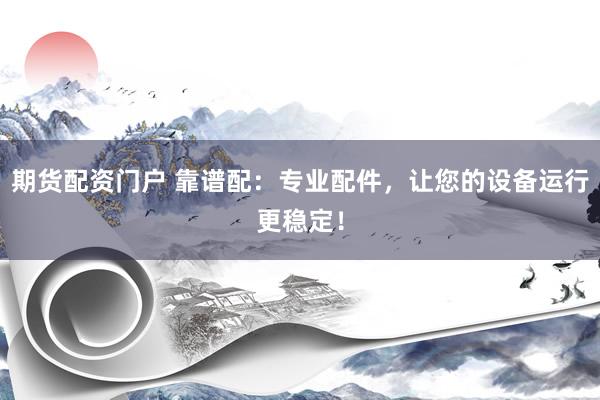 期货配资门户 靠谱配：专业配件，让您的设备运行更稳定！