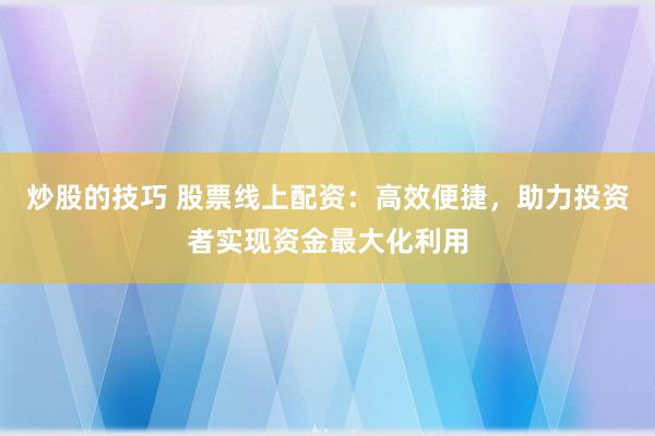 炒股的技巧 股票线上配资：高效便捷，助力投资者实现资金最大化利用