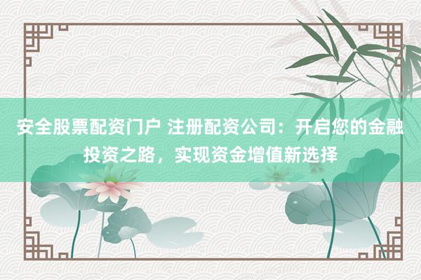 安全股票配资门户 注册配资公司：开启您的金融投资之路，实现资金增值新选择