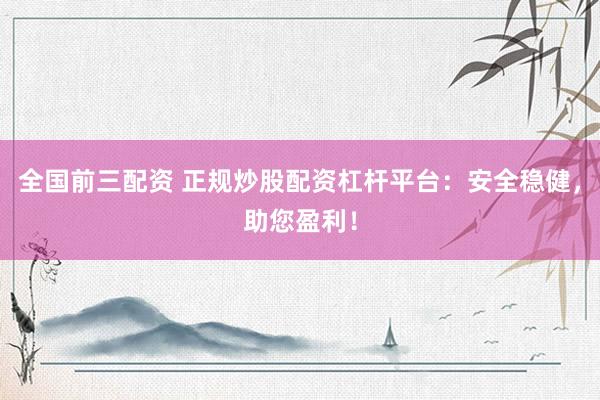 全国前三配资 正规炒股配资杠杆平台：安全稳健，助您盈利！