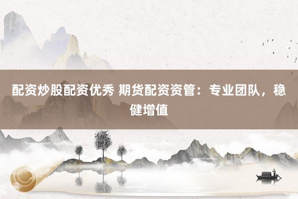 配资炒股配资优秀 期货配资资管：专业团队，稳健增值