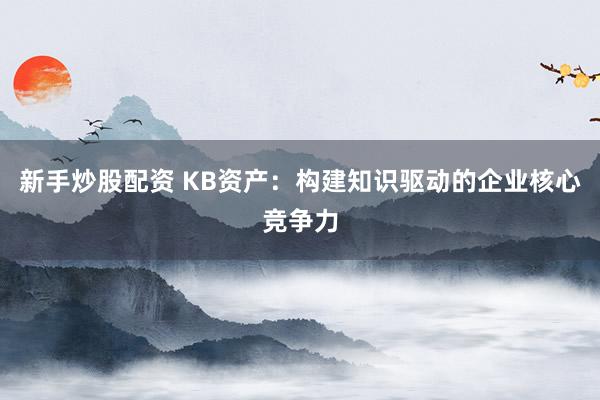 新手炒股配资 KB资产：构建知识驱动的企业核心竞争力
