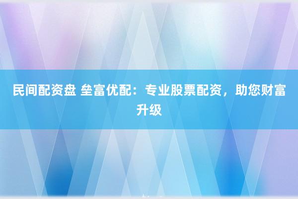民间配资盘 垒富优配：专业股票配资，助您财富升级