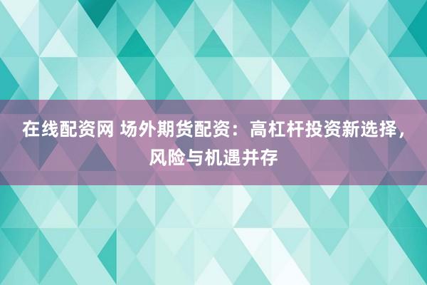 在线配资网 场外期货配资：高杠杆投资新选择，风险与机遇并存