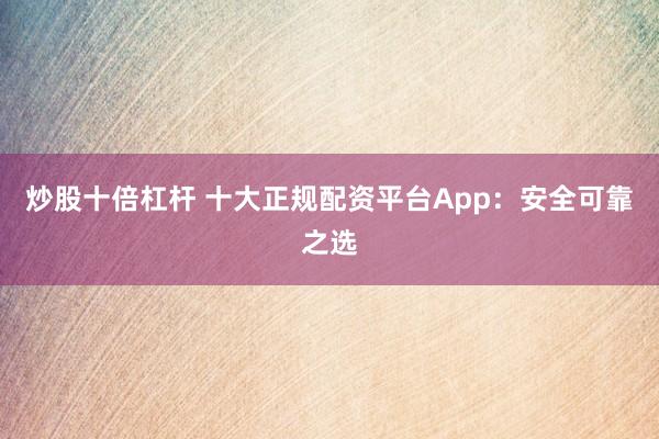 炒股十倍杠杆 十大正规配资平台App：安全可靠之选