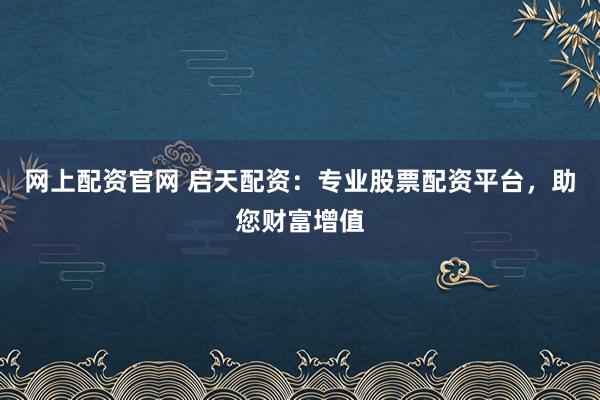 网上配资官网 启天配资：专业股票配资平台，助您财富增值