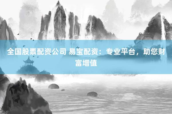 全国股票配资公司 易宝配资：专业平台，助您财富增值