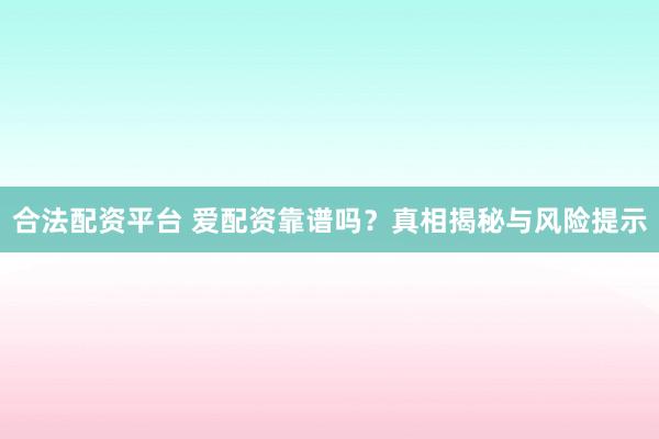 合法配资平台 爱配资靠谱吗？真相揭秘与风险提示
