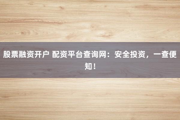 股票融资开户 配资平台查询网：安全投资，一查便知！