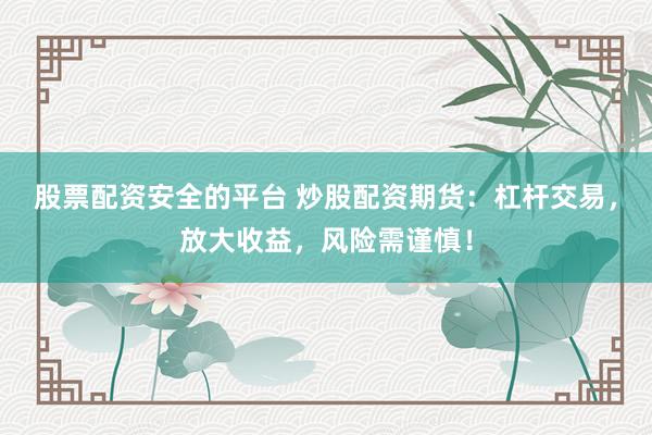 股票配资安全的平台 炒股配资期货：杠杆交易，放大收益，风险需谨慎！