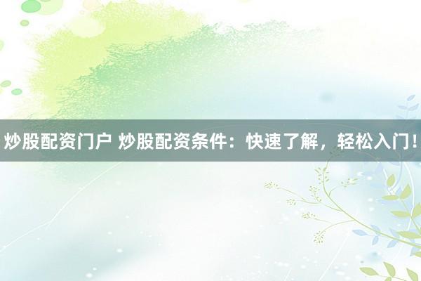 炒股配资门户 炒股配资条件：快速了解，轻松入门！