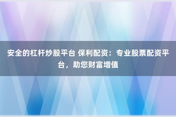 安全的杠杆炒股平台 保利配资：专业股票配资平台，助您财富增值
