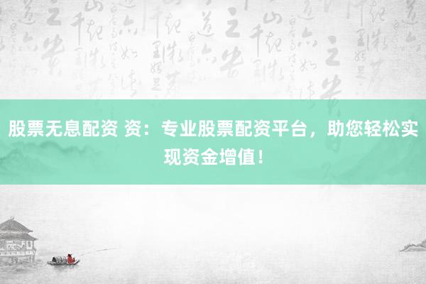 股票无息配资 资：专业股票配资平台，助您轻松实现资金增值！