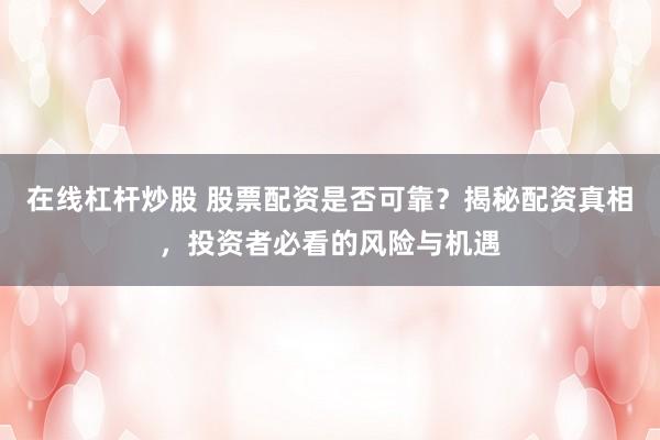 在线杠杆炒股 股票配资是否可靠？揭秘配资真相，投资者必看的风险与机遇