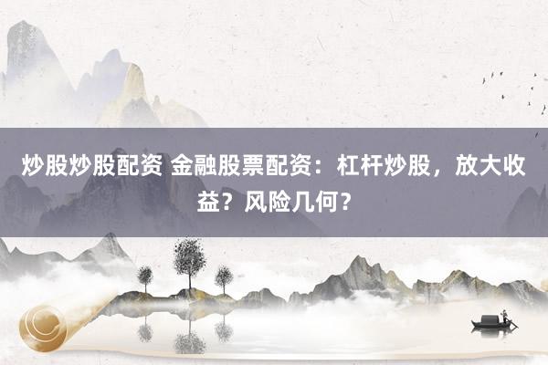 炒股炒股配资 金融股票配资：杠杆炒股，放大收益？风险几何？
