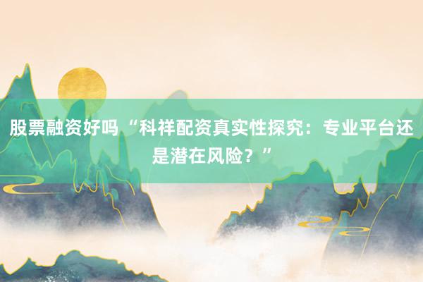 股票融资好吗 “科祥配资真实性探究：专业平台还是潜在风险？”