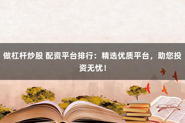 做杠杆炒股 配资平台排行：精选优质平台，助您投资无忧！