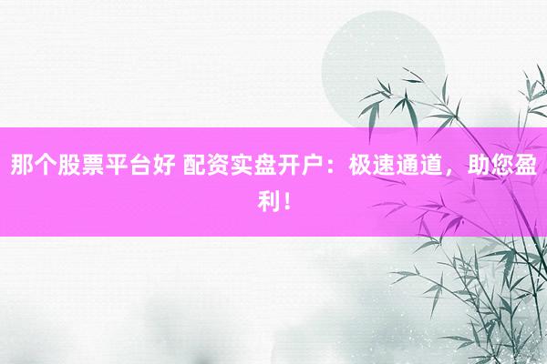 那个股票平台好 配资实盘开户：极速通道，助您盈利！