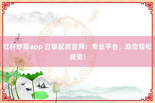 杠杆炒股app 白银配资官网：专业平台，助您轻松投资！
