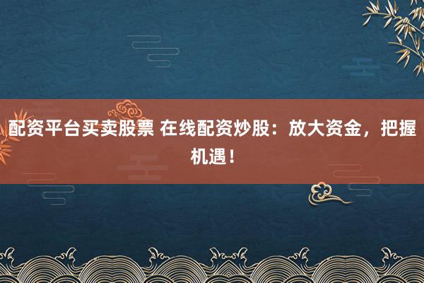 配资平台买卖股票 在线配资炒股：放大资金，把握机遇！