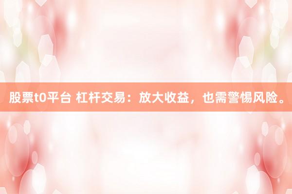 股票t0平台 杠杆交易：放大收益，也需警惕风险。