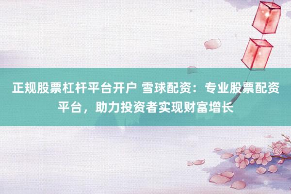 正规股票杠杆平台开户 雪球配资：专业股票配资平台，助力投资者实现财富增长