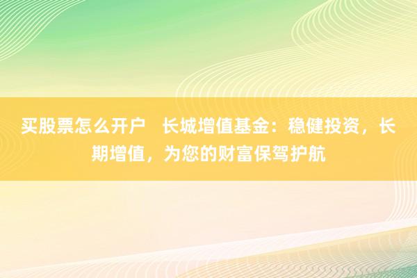 买股票怎么开户   长城增值基金：稳健投资，长期增值，为您的财富保驾护航
