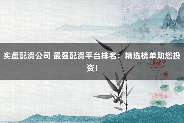 实盘配资公司 最强配资平台排名：精选榜单助您投资！