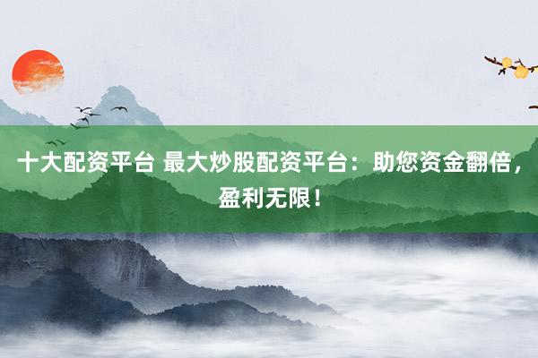 十大配资平台 最大炒股配资平台：助您资金翻倍，盈利无限！