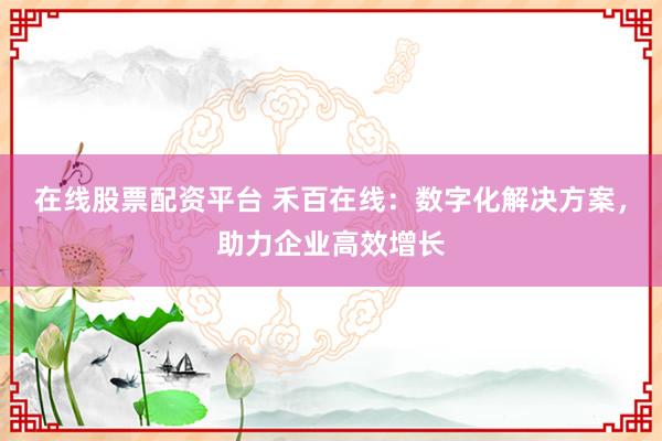 在线股票配资平台 禾百在线：数字化解决方案，助力企业高效增长