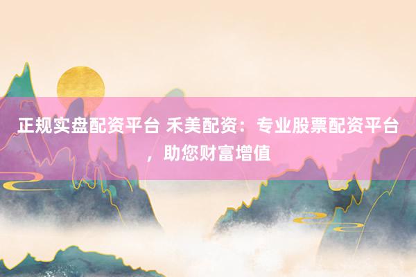 正规实盘配资平台 禾美配资：专业股票配资平台，助您财富增值